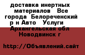 доставка инертных  материалов - Все города, Белореченский р-н Авто » Услуги   . Архангельская обл.,Новодвинск г.